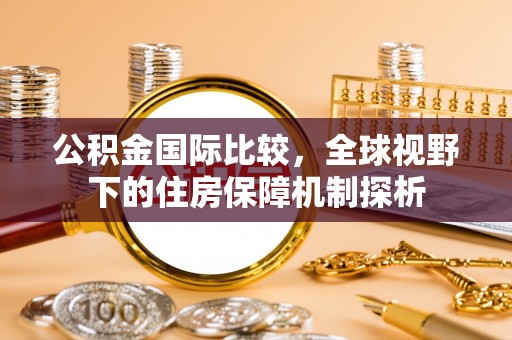 秦安公积金国际比较，全球视野下的住房保障机制探析