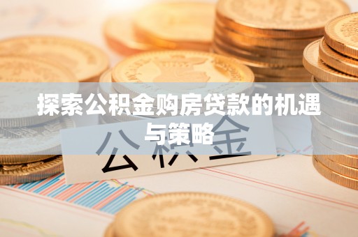 秦安探索公积金购房贷款的机遇与策略