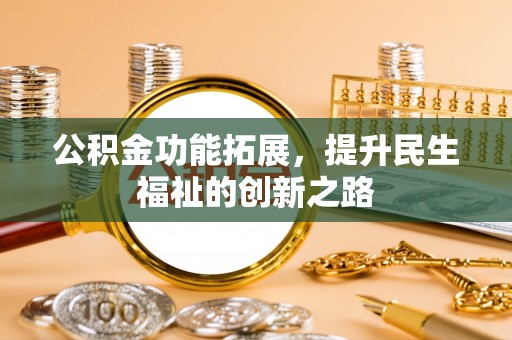 秦安公积金功能拓展，提升民生福祉的创新之路