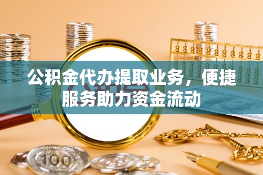 秦安公积金代办提取业务，便捷服务助力资金流动