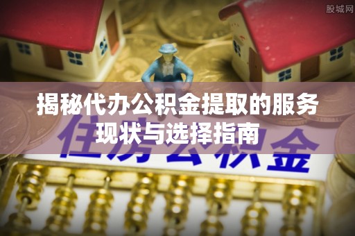 秦安揭秘代办公积金提取的服务现状与选择指南