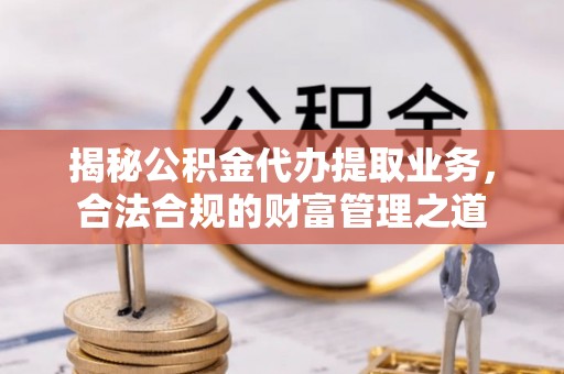 秦安揭秘公积金代办提取业务，合法合规的财富管理之道