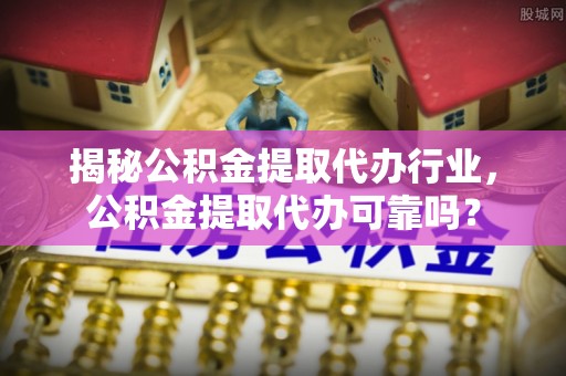 秦安揭秘公积金提取代办行业，公积金提取代办可靠吗？
