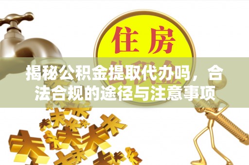 秦安揭秘公积金提取代办吗，合法合规的途径与注意事项