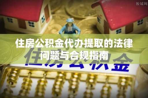 秦安住房公积金代办提取的法律问题与合规指南