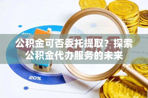 秦安公积金可否委托提取？探索公积金代办服务的未来