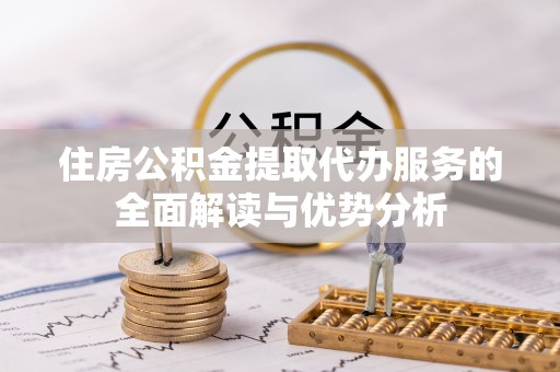 秦安住房公积金提取代办服务的全面解读与优势分析