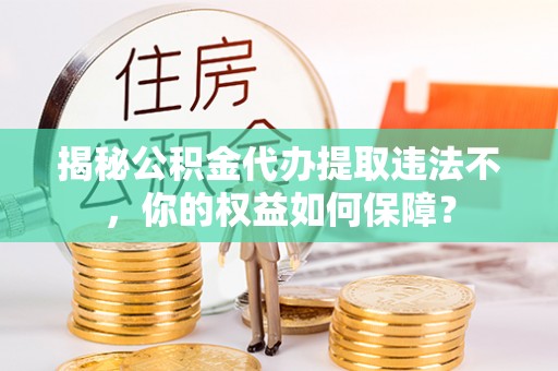 秦安揭秘公积金代办提取违法不，你的权益如何保障？