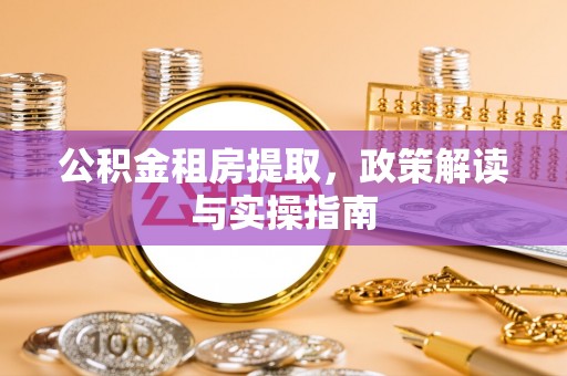 秦安公积金租房提取，政策解读与实操指南